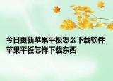 今日更新蘋(píng)果平板怎么下載軟件 蘋(píng)果平板怎樣下載東西