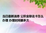 當(dāng)日最新消息 公積金聯(lián)名卡怎么辦理 辦理時間要多久