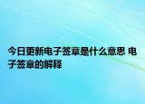 今日更新電子簽章是什么意思 電子簽章的解釋