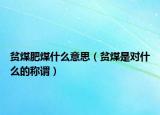 貧煤肥煤什么意思（貧煤是對(duì)什么的稱謂）