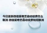 今日更新微信愛奇藝自動續(xù)費(fèi)怎么取消 微信愛奇藝自動續(xù)費(fèi)如何取消