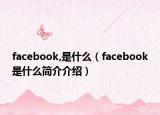 facebook,是什么（facebook是什么簡(jiǎn)介介紹）