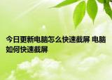 今日更新電腦怎么快速截屏 電腦如何快速截屏