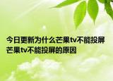 今日更新為什么芒果tv不能投屏 芒果tv不能投屏的原因