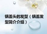 鍋蓋頭的發(fā)型（鍋蓋發(fā)型簡介介紹）