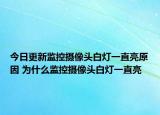 今日更新監(jiān)控攝像頭白燈一直亮原因 為什么監(jiān)控攝像頭白燈一直亮