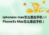 iphonexs max怎么重啟手機（iPhoneXs Max怎么重啟手機）