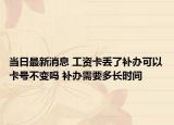 當(dāng)日最新消息 工資卡丟了補(bǔ)辦可以卡號(hào)不變嗎 補(bǔ)辦需要多長(zhǎng)時(shí)間