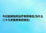 今日更新如何治療骨質(zhì)增生(為什么二十幾歲就有骨質(zhì)增生)