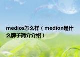 medios怎么樣（medion是什么牌子簡(jiǎn)介介紹）