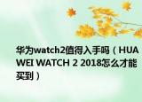 華為watch2值得入手嗎（HUAWEI WATCH 2 2018怎么才能買到）