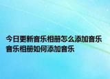 今日更新音樂(lè)相冊(cè)怎么添加音樂(lè) 音樂(lè)相冊(cè)如何添加音樂(lè)
