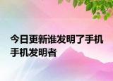 今日更新誰發(fā)明了手機 手機發(fā)明者
