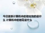 今日更新計算機中的地址指的是什么 計算機中的地址是什么