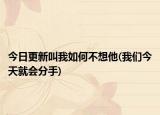今日更新叫我如何不想他(我們今天就會分手)
