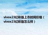 vivox23幻彩版上市時(shí)間價(jià)格（vivox23幻彩版怎么樣）