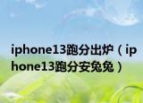 iphone13跑分出爐（iphone13跑分安兔兔）