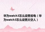 華為watch3怎么設(shè)置省電（華為watch3怎么設(shè)置太空人）