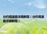 臺釣調(diào)漂最詳細(xì)教程（臺釣調(diào)漂最詳細(xì)教程）
