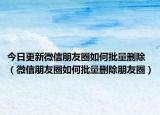 今日更新微信朋友圈如何批量刪除（微信朋友圈如何批量刪除朋友圈）