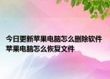 今日更新蘋果電腦怎么刪除軟件 蘋果電腦怎么恢復(fù)文件