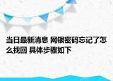當(dāng)日最新消息 網(wǎng)銀密碼忘記了怎么找回 具體步驟如下