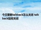 今日更新talkback怎么關閉 talkback如何關閉