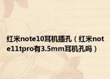 紅米note10耳機插孔（紅米note11tpro有3.5mm耳機孔嗎）