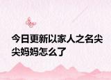 今日更新以家人之名尖尖媽媽怎么了