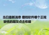 當(dāng)日最新消息 借錢(qián)軟件哪個(gè)正規(guī) 缺錢(qián)的朋友點(diǎn)擊收藏