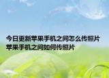 今日更新蘋果手機之間怎么傳照片 蘋果手機之間如何傳照片
