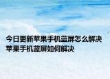 今日更新蘋果手機(jī)藍(lán)屏怎么解決 蘋果手機(jī)藍(lán)屏如何解決
