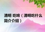 清明 吃啥（清明吃什么簡(jiǎn)介介紹）