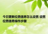 今日更新位置信息怎么設置 設置位置信息操作步驟