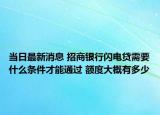 當(dāng)日最新消息 招商銀行閃電貸需要什么條件才能通過 額度大概有多少