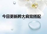 今日更新胯大肩寬搭配