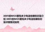 300V的MOS管有多少電流有哪些封裝介紹 300V的MOS管有多少電流有哪些封裝詳細(xì)情況如何