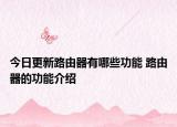 今日更新路由器有哪些功能 路由器的功能介紹