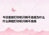 今日更新打印機(jī)只轉(zhuǎn)不走紙為什么 什么原因打印機(jī)只轉(zhuǎn)不走紙