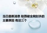 當(dāng)日最新消息 趙薇被全網(wǎng)封殺的主要原因 有這三個(gè)