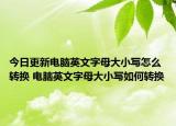 今日更新電腦英文字母大小寫怎么轉(zhuǎn)換 電腦英文字母大小寫如何轉(zhuǎn)換