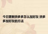 今日更新拼多多怎么加好友 拼多多加好友的方法