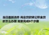 當(dāng)日最新消息 商業(yè)貸款轉(zhuǎn)公積金貸款怎么辦理 需要完成6個(gè)步驟