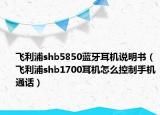 飛利浦shb5850藍牙耳機說明書（飛利浦shb1700耳機怎么控制手機通話）