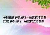 今日更新手機運行一會就發(fā)湯怎么處理 手機運行一會就發(fā)燙怎么辦