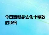 今日更新怎么化個(gè)精致的妝容