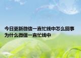 今日更新微信一直忙線中怎么回事 為什么微信一直忙線中