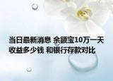 當(dāng)日最新消息 余額寶10萬一天收益多少錢 和銀行存款對比