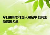 今日更新怎樣加入黑名單 如何加微信黑名單