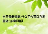 當(dāng)日最新消息 什么工作可以在家里做 這8種可以